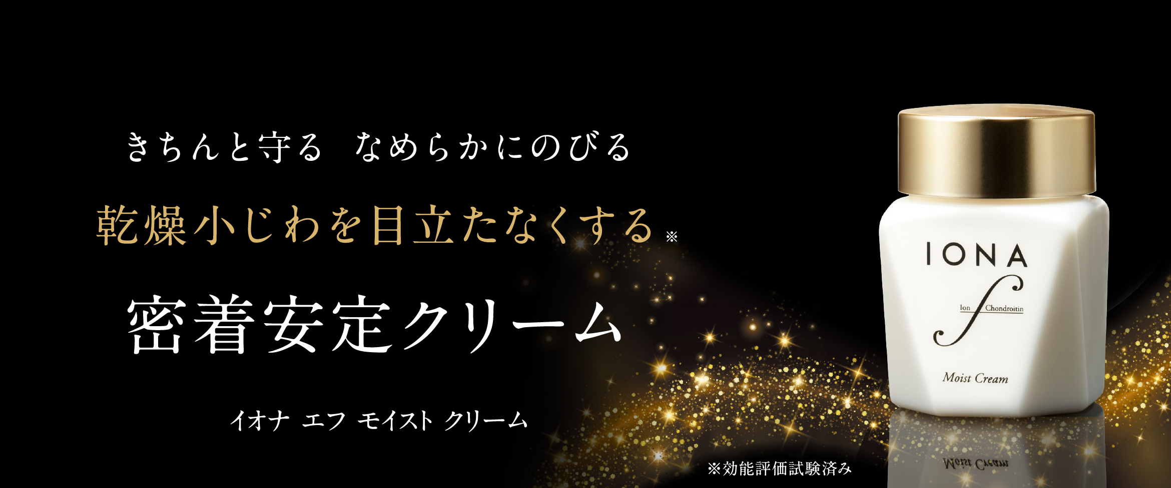 きちんと守る なめらかにのびる 乾燥小じわを目立たなくする* 安定密着クリーム イオナ エフ モイスト クリーム *効能評価試験済み